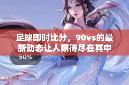足球即时比分，90vs的最新动态让人期待尽在其中