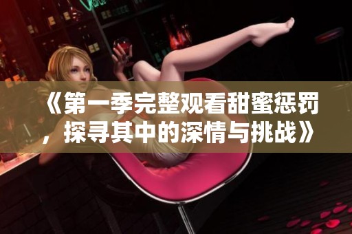 《第一季完整观看甜蜜惩罚，探寻其中的深情与挑战》