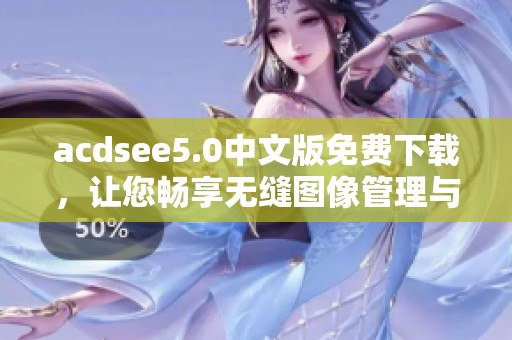 acdsee5.0中文版免费下载，让您畅享无缝图像管理与编辑体验，尽情打造专属作品