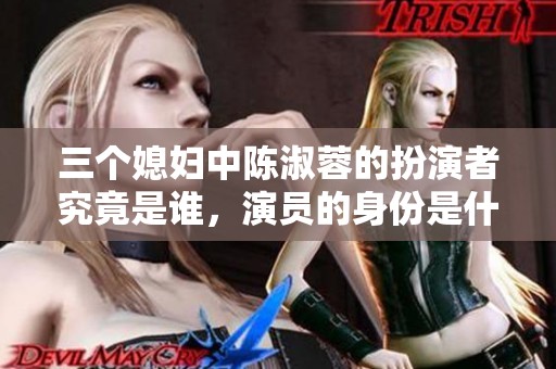 三个媳妇中陈淑蓉的扮演者究竟是谁，演员的身份是什么呢