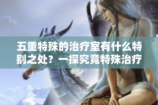 五重特殊的治疗室有什么特别之处？一探究竟特殊治疗室的奥秘。