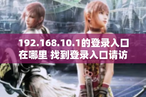 192.168.10.1的登录入口在哪里 找到登录入口请访问192.168.10.1