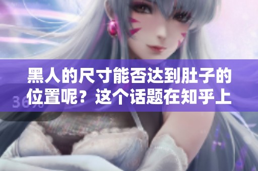 黑人的尺寸能否达到肚子的位置呢？这个话题在知乎上引发热议