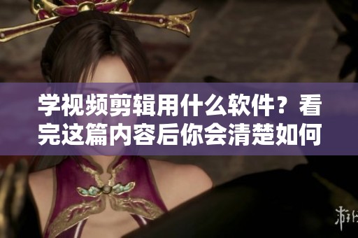 学视频剪辑用什么软件？看完这篇内容后你会清楚如何选择了！
