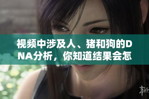 视频中涉及人、猪和狗的DNA分析，你知道结果会怎样吗