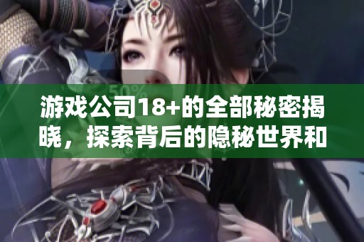 游戏公司18+的全部秘密揭晓，探索背后的隐秘世界和精彩内容