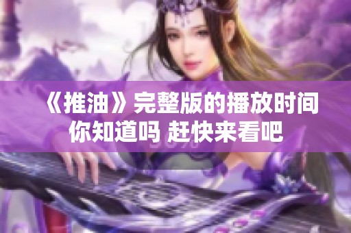 《推油》完整版的播放时间你知道吗 赶快来看吧