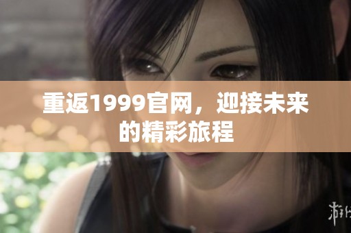 重返1999官网，迎接未来的精彩旅程