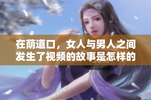 在荫道口，女人与男人之间发生了视频的故事是怎样的呢
