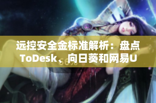远控安全金标准解析：盘点ToDesk、向日葵和网易UU的安全功能