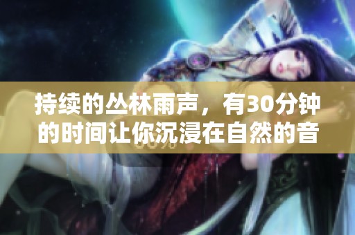 持续的丛林雨声，有30分钟的时间让你沉浸在自然的音乐中