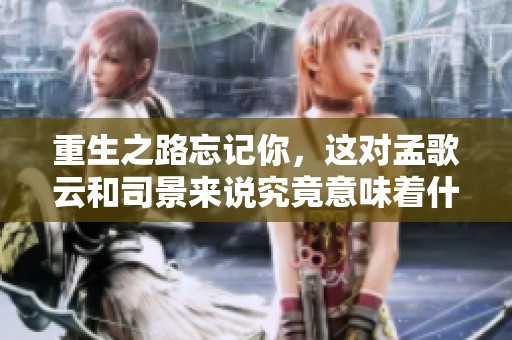 重生之路忘记你，这对孟歌云和司景来说究竟意味着什么呢