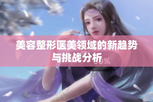 美容整形医美领域的新趋势与挑战分析
