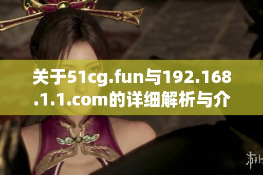关于51cg.fun与192.168.1.1.com的详细解析与介绍