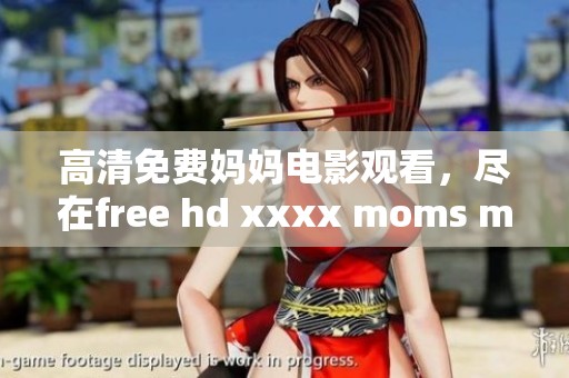 高清免费妈妈电影观看，尽在free hd xxxx moms movie777平台。