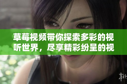 草莓视频带你探索多彩的视听世界，尽享精彩纷呈的视觉盛宴！