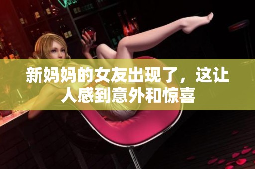 新妈妈的女友出现了，这让人感到意外和惊喜
