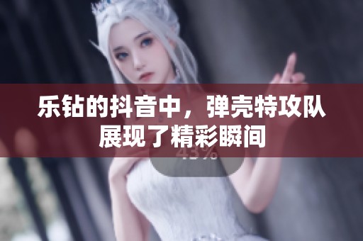 乐钻的抖音中，弹壳特攻队展现了精彩瞬间