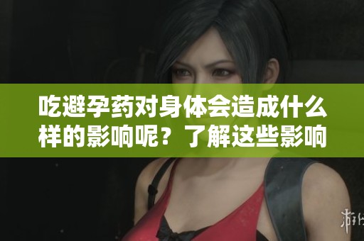 吃避孕药对身体会造成什么样的影响呢？了解这些影响很重要哦！