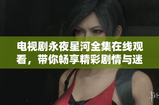 电视剧永夜星河全集在线观看，带你畅享精彩剧情与迷人星空