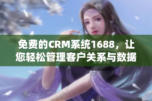 免费的CRM系统1688，让您轻松管理客户关系与数据！