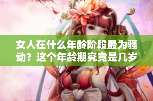 女人在什么年龄阶段最为骚动？这个年龄期究竟是几岁呢