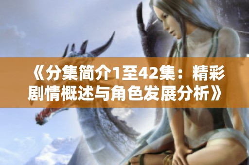《分集简介1至42集：精彩剧情概述与角色发展分析》