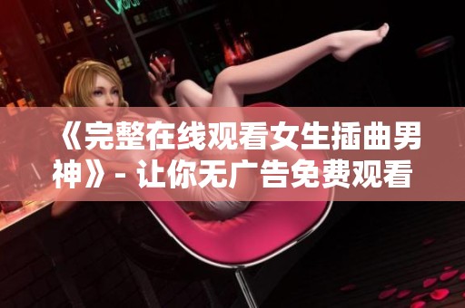 《完整在线观看女生插曲男神》- 让你无广告免费观看的BD韩语时尚片