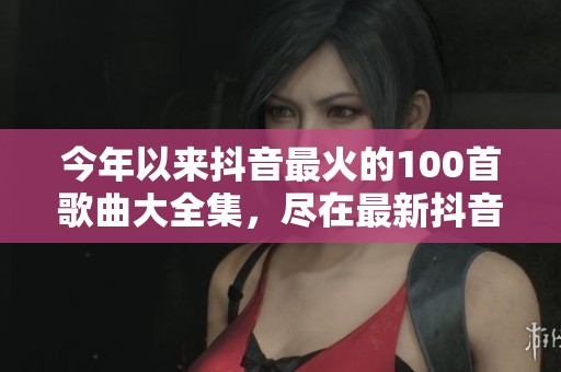 今年以来抖音最火的100首歌曲大全集，尽在最新抖音最火100首歌曲中寻找你最爱的旋律！