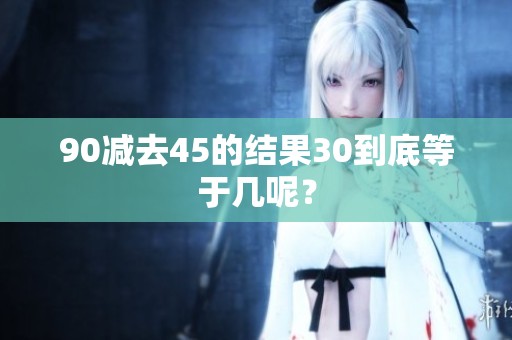 90减去45的结果30到底等于几呢？