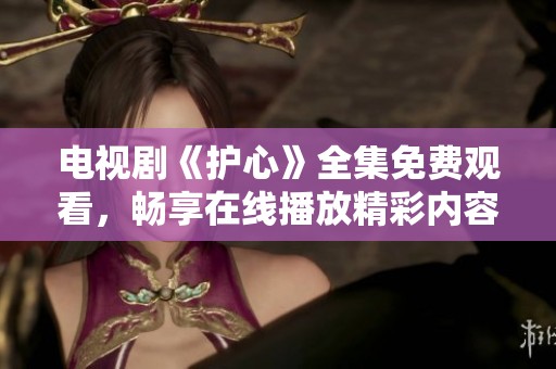 电视剧《护心》全集免费观看，畅享在线播放精彩内容！