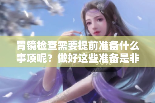 胃镜检查需要提前准备什么事项呢？做好这些准备是非常重要的！