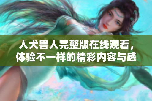 人犬兽人完整版在线观看，体验不一样的精彩内容与感受！