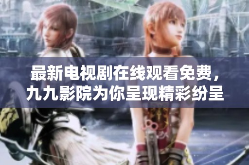 最新电视剧在线观看免费，九九影院为你呈现精彩纷呈的视听盛宴
