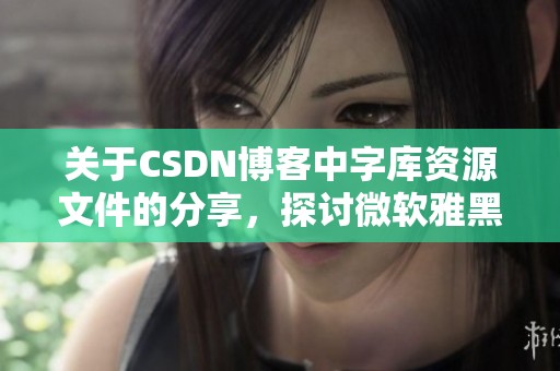 关于CSDN博客中字库资源文件的分享，探讨微软雅黑字体的优点和使用方法