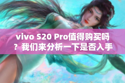 vivo S20 Pro值得购买吗？我们来分析一下是否入手更合适。