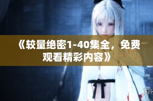 《较量绝密1-40集全，免费观看精彩内容》