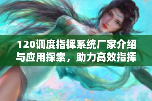 120调度指挥系统厂家介绍与应用探索，助力高效指挥调度工作