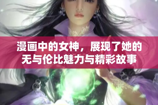 漫画中的女神，展现了她的无与伦比魅力与精彩故事