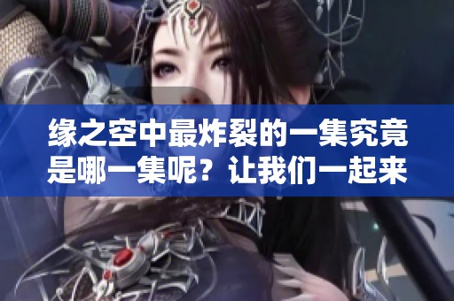 缘之空中最炸裂的一集究竟是哪一集呢？让我们一起来揭开这个秘密吧！