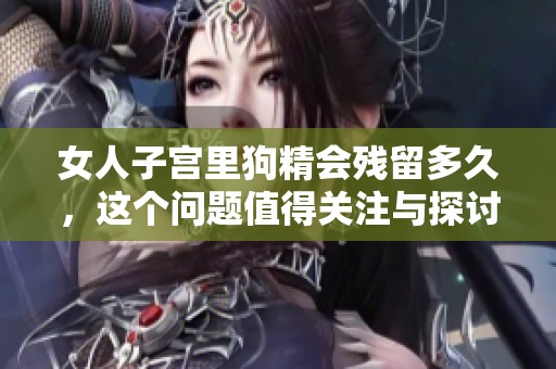 女人子宫里狗精会残留多久，这个问题值得关注与探讨