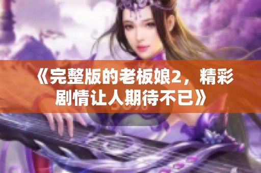 《完整版的老板娘2，精彩剧情让人期待不已》