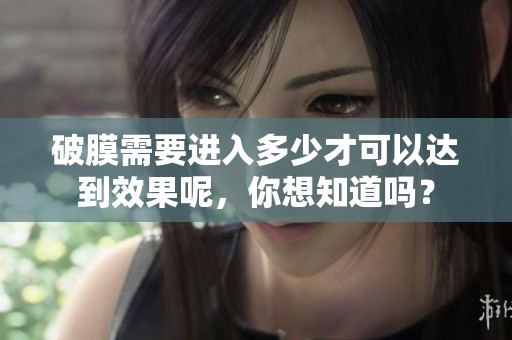 破膜需要进入多少才可以达到效果呢，你想知道吗？