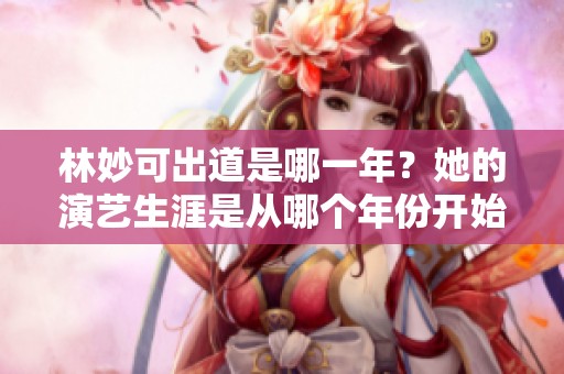 林妙可出道是哪一年？她的演艺生涯是从哪个年份开始的呢？