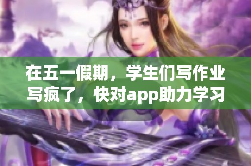 在五一假期，学生们写作业写疯了，快对app助力学习。