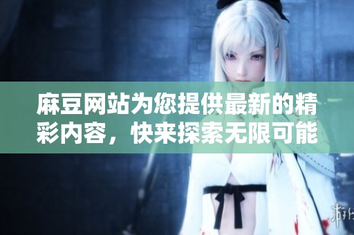 麻豆网站为您提供最新的精彩内容，快来探索无限可能的世界吧