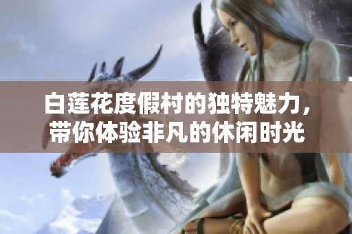 白莲花度假村的独特魅力，带你体验非凡的休闲时光