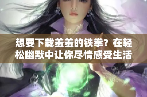 想要下载羞羞的铁拳？在轻松幽默中让你尽情感受生活的乐趣
