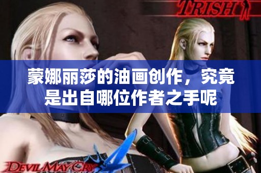 蒙娜丽莎的油画创作，究竟是出自哪位作者之手呢