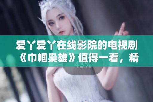 爱丫爱丫在线影院的电视剧《巾帼枭雄》值得一看，精彩纷呈的故事情节不容错过